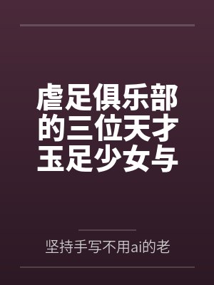 虐足俱乐部的三位天才玉足少女与摄影师拍摄俱乐部宣传短片by坚持手写不用ai的老艺术家笔趣阁无弹窗封面
