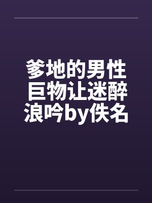 爹地的男性巨物让迷醉浪吟by佚名笔趣阁无弹窗封面