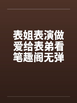 表姐表演做爱给表弟看笔趣阁无弹窗封面