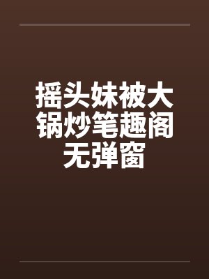 摇头妹被大锅炒笔趣阁无弹窗封面