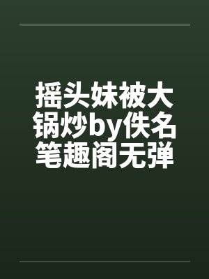 摇头妹被大锅炒by佚名笔趣阁无弹窗封面