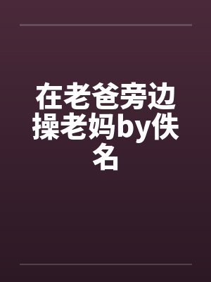 在老爸旁边操老妈by佚名封面