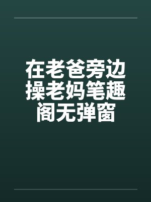 在老爸旁边操老妈笔趣阁无弹窗封面