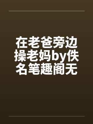 在老爸旁边操老妈by佚名笔趣阁无弹窗封面