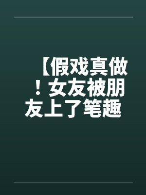 【假戏真做！女友被朋友上了笔趣阁无弹窗封面