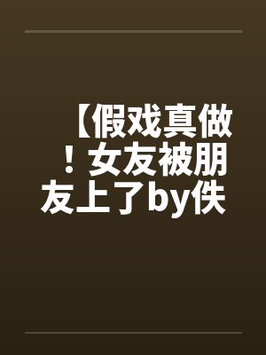 【假戏真做！女友被朋友上了by佚名笔趣阁无弹窗封面