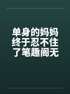 单身的妈妈终于忍不住了笔趣阁无弹窗封面