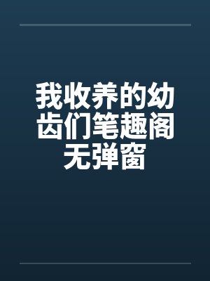 我收养的幼齿们笔趣阁无弹窗封面