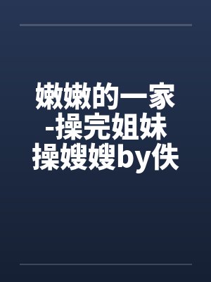 嫩嫩的一家-操完姐妹操嫂嫂by佚名封面