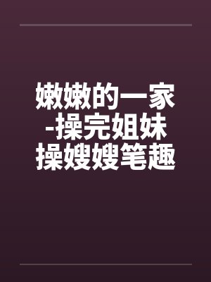 嫩嫩的一家-操完姐妹操嫂嫂笔趣阁无弹窗封面