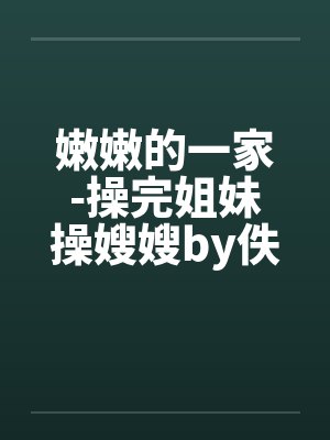 嫩嫩的一家-操完姐妹操嫂嫂by佚名笔趣阁无弹窗封面
