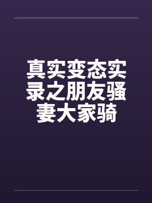 真实变态实录之朋友骚妻大家骑封面