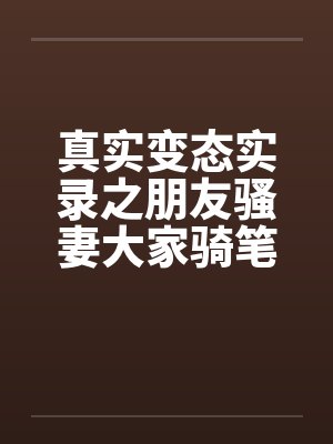 真实变态实录之朋友骚妻大家骑笔趣阁无弹窗封面