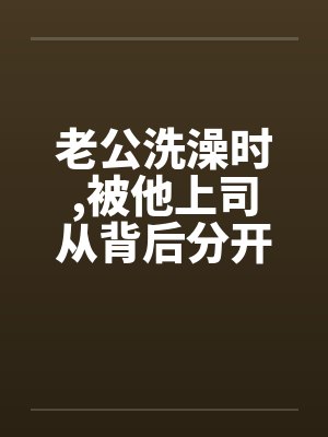 老公洗澡时，被他上司从背后分开我的大腿封面