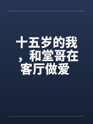 十五岁的我，和堂哥在客厅做爱 第三篇之和堂姐三人行封面