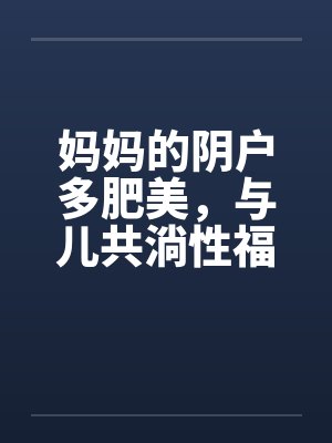 妈妈的阴户多肥美，与儿共淌性福水封面