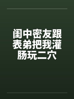 闺中密友跟表弟把我灌肠玩二穴封面