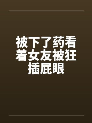 被下了药看着女友被狂插屁眼封面