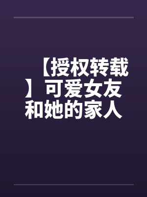 【授权转载】可爱女友和她的家人被轮奸调教【精品】【持续更新中】封面