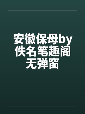 安徽保母by佚名笔趣阁无弹窗