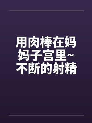 用肉棒在妈妈子宫里~不断的射精封面