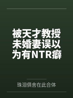 被天才教授未婚妻误以为有NTR癖好后，她居然要去主动找上欺负我的胖子同学，给他口交吞精颜射，还在我面封面