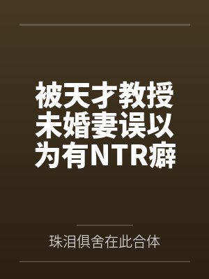被天才教授未婚妻误以为有NTR癖好后，她居然要去主动找上欺负我的胖子同学，给他口交吞精颜射，还在我面封面