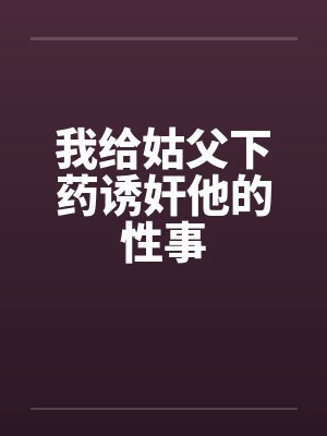 我给姑父下药诱奸他的性事封面