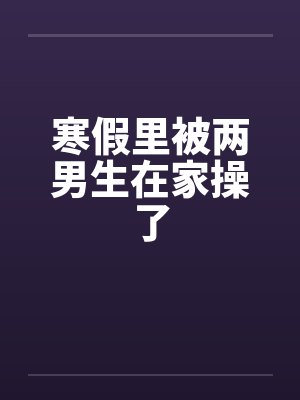 寒假里被两男生在家操了封面