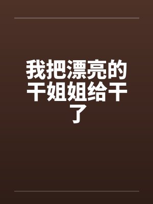 我把漂亮的干姐姐给干了封面