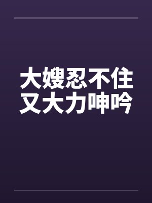 大嫂忍不住又大力呻吟封面