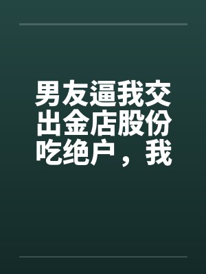 男友逼我交出金店股份吃绝户,我真交后他却悔疯了封面