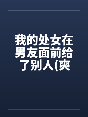我的处女在男友面前给了别人(爽过了麻烦顶以下)封面