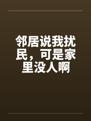 邻居说我扰民,可是家里没人啊封面