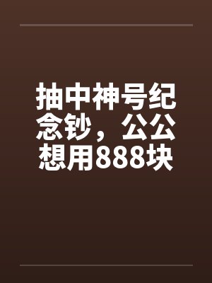 抽中神号纪念钞,公公想用888块钱强买?封面
