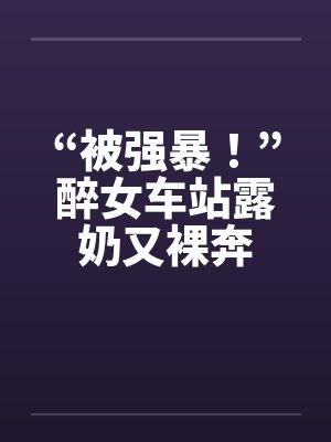 “被强暴！”醉女车站露奶又裸奔封面