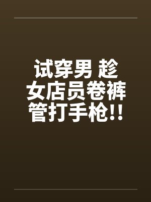 试穿男 趁女店员卷裤管打手枪!!封面