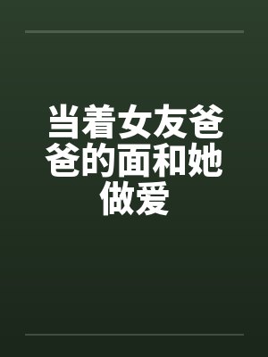 当着女友爸爸的面和她做爱封面
