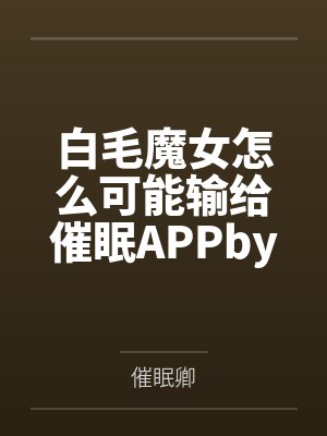 白毛魔女怎么可能输给催眠APPby催眠卿封面