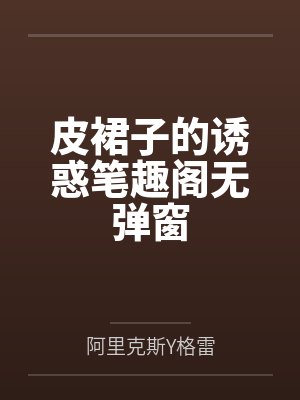皮裙子的诱惑笔趣阁无弹窗封面
