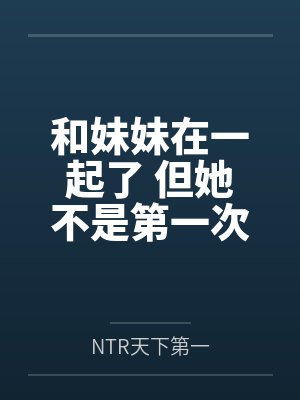 和妹妹在一起了 但她不是第一次了byNTR天下第一封面