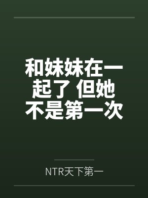 和妹妹在一起了 但她不是第一次了byNTR天下第一笔趣阁无弹窗封面