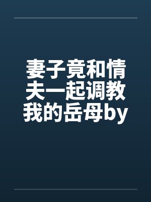 妻子竟和情夫一起调教我的岳母by佚名笔趣阁无弹窗封面