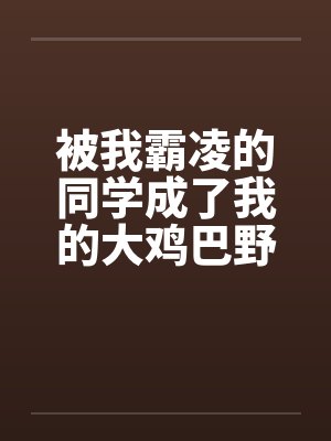 被我霸凌的同学成了我的大鸡巴野爹封面