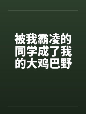 被我霸凌的同学成了我的大鸡巴野爹by佚名封面