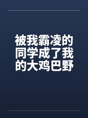 被我霸凌的同学成了我的大鸡巴野爹by佚名笔趣阁无弹窗封面