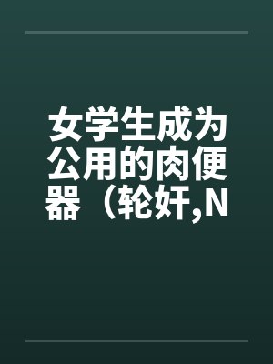女学生成为公用的肉便器（轮奸,NPH）by佚名封面