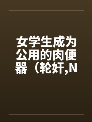 女学生成为公用的肉便器（轮奸,NPH）by佚名笔趣阁无弹窗封面