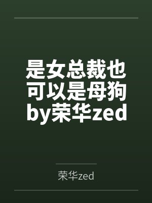 是女总裁也可以是母狗by荣华zed笔趣阁无弹窗封面