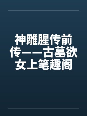 神雕腥传前传——古墓欲女上笔趣阁无弹窗封面
